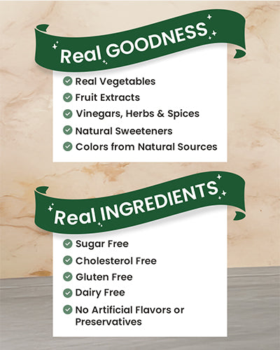 Real Goodness, Real ingredients. Vinegars herbs and spices, real vegetables, fruit extracts, natural sweeteners, colors from natural sources, sugar free, cholesterol free, gluten free, dairy free, no artificial flavors or preservatives